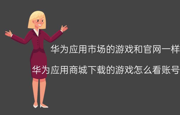 华为应用市场的游戏和官网一样吗 华为应用商城下载的游戏怎么看账号和密码？